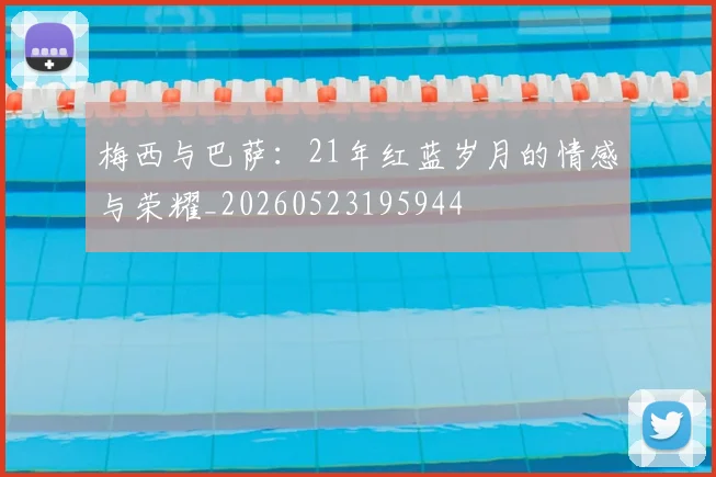 梅西与巴萨:21年红蓝岁月的情感与荣耀_20260523195944