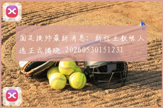 国足换帅最新消息:新任主教练人选正式揭晓_20260530151231