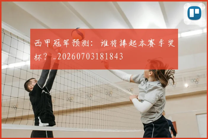 西甲冠军预测:谁将捧起本赛季奖杯?_20260703181843