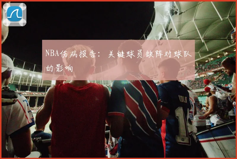 NBA伤病报告：关键球员缺阵对球队的影响