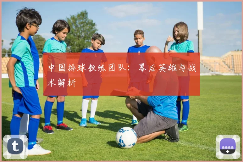 中国排球教练团队:幕后英雄与战术解析