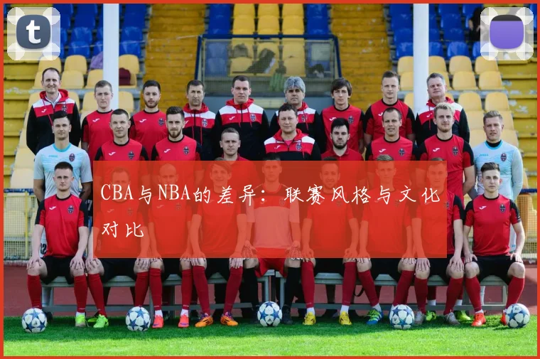 CBA与NBA的差异：联赛风格与文化对比