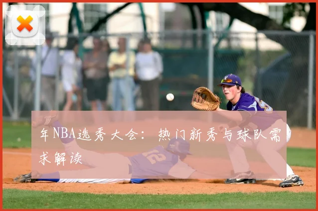 年NBA选秀大会：热门新秀与球队需求解读