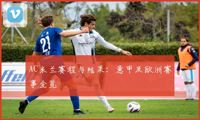 AC米兰赛程与结果:意甲及欧洲赛事全览