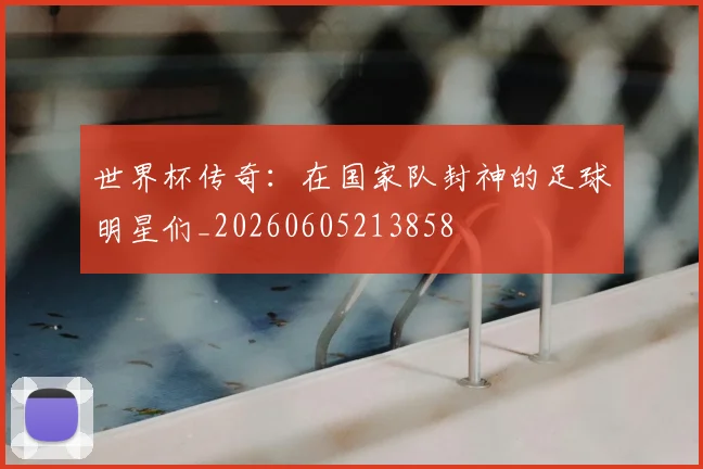 世界杯传奇：在国家队封神的足球明星们_20260605213858