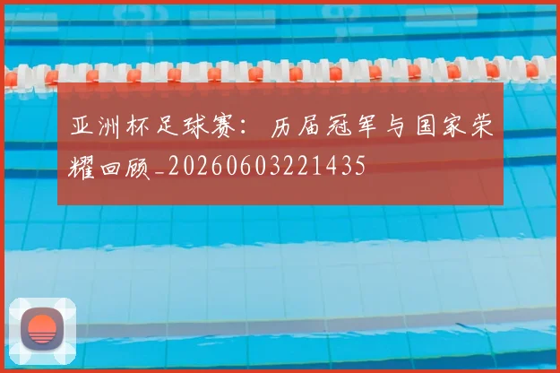 亚洲杯足球赛:历届冠军与国家荣耀回顾_20260603221435