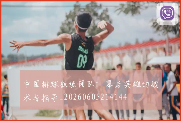 中国排球教练团队:幕后英雄的战术与指导_20260605214144