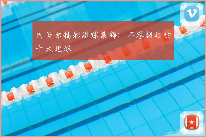 内马尔精彩进球集锦:不容错过的十大进球