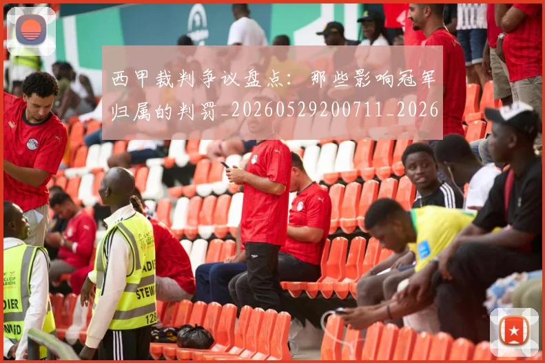 西甲裁判争议盘点：那些影响冠军归属的判罚_20260529200711_20260703181915