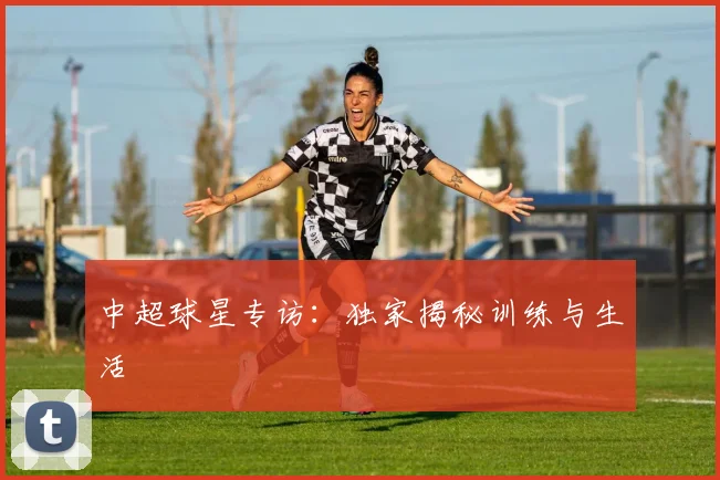 中超球星专访:独家揭秘训练与生活