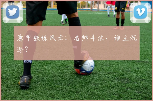 意甲教练风云：名帅斗法，谁主沉浮？