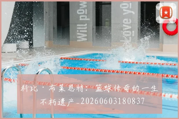 科比·布莱恩特:篮球传奇的一生与不朽遗产_20260603180837