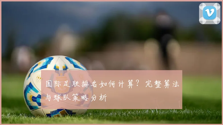 国际足联排名如何计算？完整算法与球队策略分析