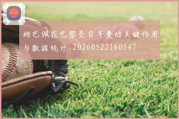 姆巴佩在巴黎圣日耳曼的关键作用与数据统计_20260522160547