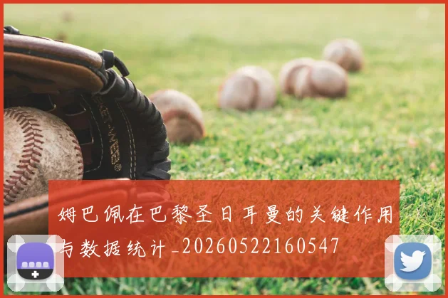 姆巴佩在巴黎圣日耳曼的关键作用与数据统计_20260522160547