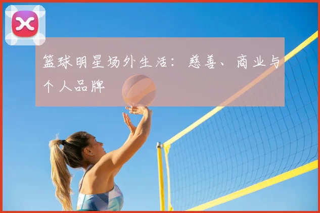 篮球明星场外生活：慈善、商业与个人品牌