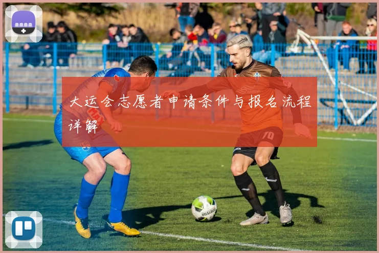 大运会志愿者申请条件与报名流程详解