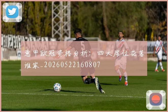 意甲欧冠资格分析：四大席位花落谁家_20260522160807