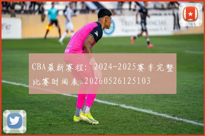 CBA最新赛程:2024-2025赛季完整比赛时间表_20260526125103