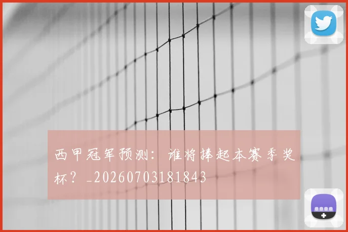 西甲冠军预测：谁将捧起本赛季奖杯？_20260703181843