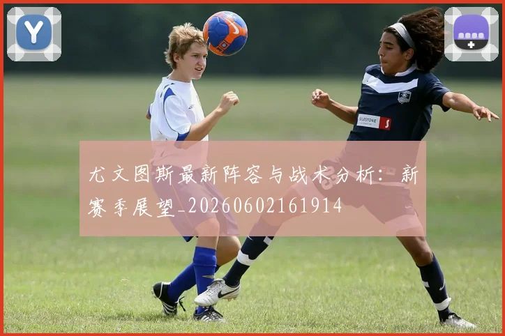 尤文图斯最新阵容与战术分析:新赛季展望_20260602161914