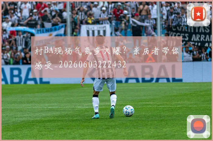 村BA现场气氛多火爆？亲历者带你感受_20260603222432